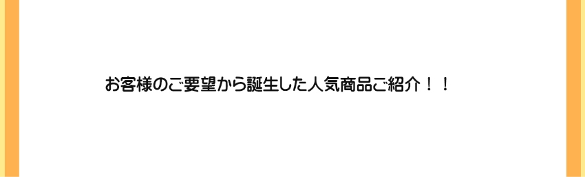 お客様のご要望から誕生した人気商品